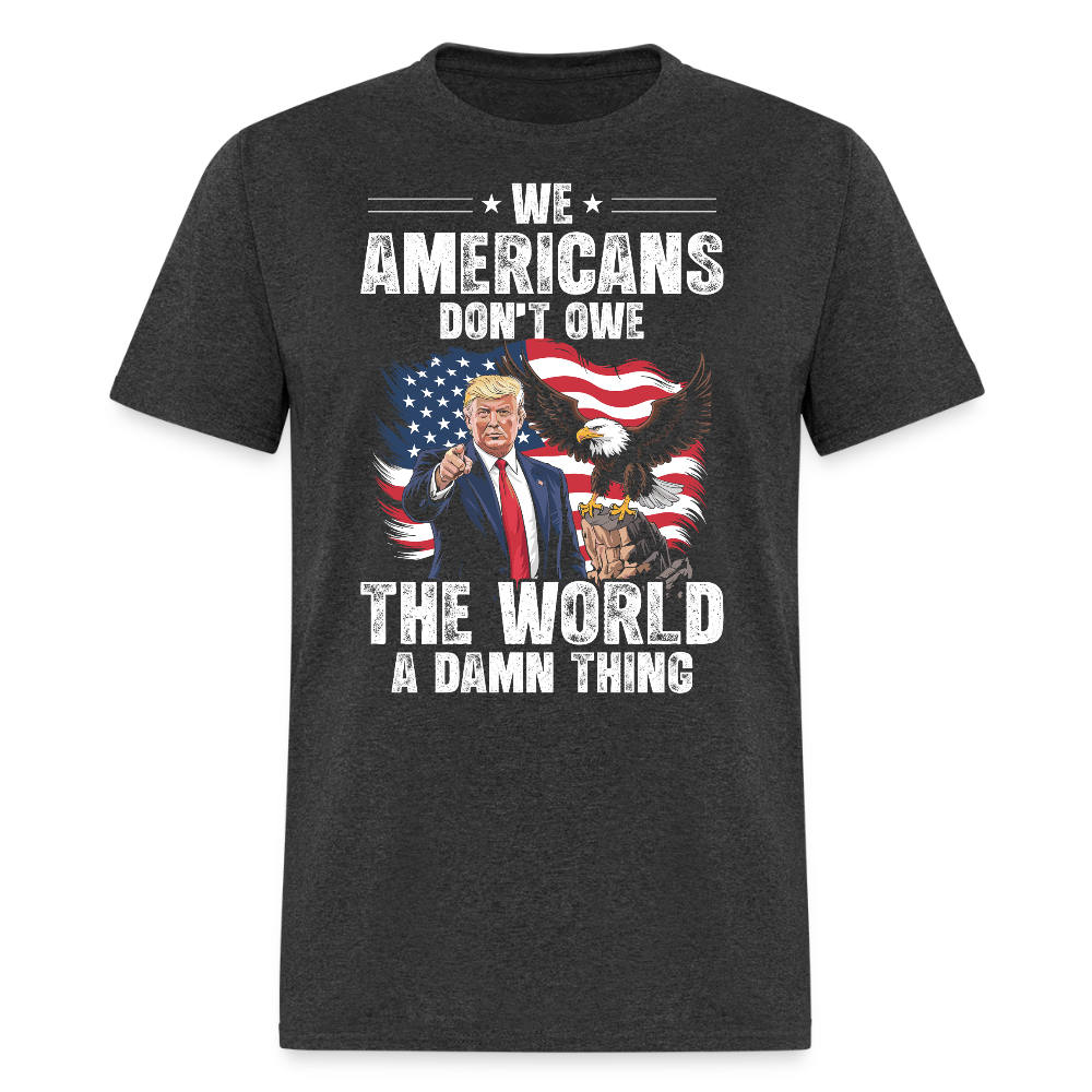 We Americans Don't Owe The World A Damn Thing T Shirt