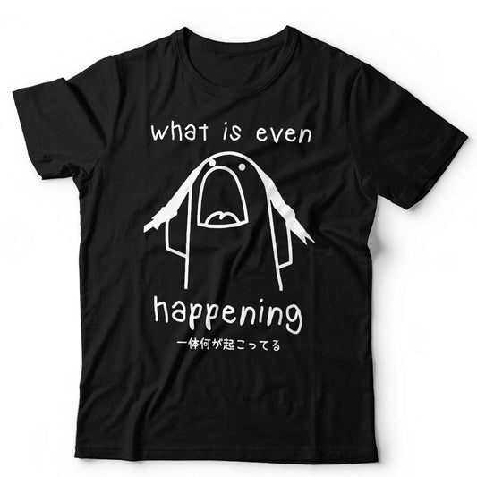 What Is Even Happening Tshirt Unisex