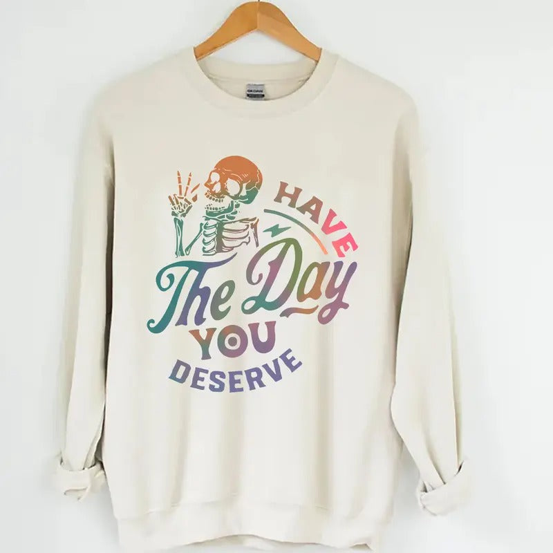 Have The Day You Deserve Sweatshirt, Inspiration Graphic, Motivational Graphic, Positive Vibes Sweatshirt, Trendy Hoodie, Skeleton Graphic Shirt